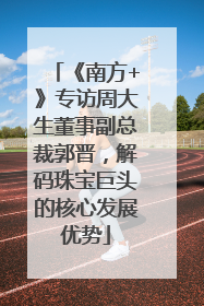 《南方+》专访周大生董事副总裁郭晋，解码珠宝巨头的核心发展优势
