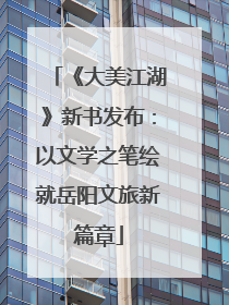 《大美江湖》新书发布：以文学之笔绘就岳阳文旅新篇章