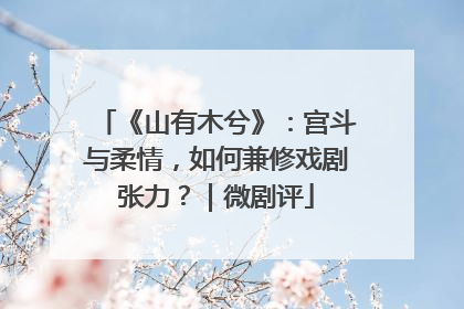 《山有木兮》：宫斗与柔情，如何兼修戏剧张力？｜微剧评