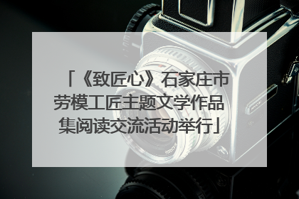《致匠心》石家庄市劳模工匠主题文学作品集阅读交流活动举行