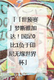 「世预赛」梦断雅加达！国足0比1负于印尼无缘世界杯