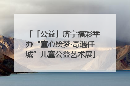「公益」济宁福彩举办“童心绘梦·奇遇任城”儿童公益艺术展
