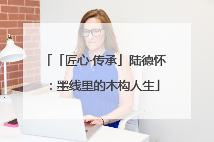 「匠心·传承」陆德怀：墨线里的木构人生
