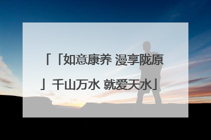 「如意康养 漫享陇原」千山万水 就爱天水