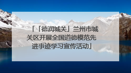 「德润城关」兰州市城关区开展全国道德模范先进事迹学习宣传活动