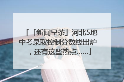 「新闻早茶」河北5地中考录取控制分数线出炉，还有这些热点……