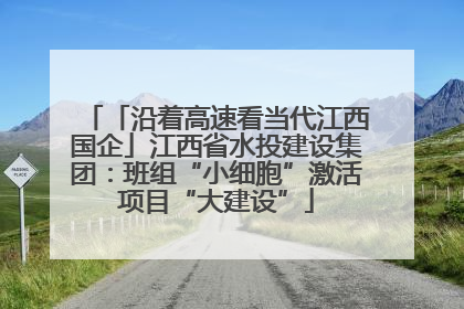 「沿着高速看当代江西国企」江西省水投建设集团：班组“小细胞”激活项目“大建设”