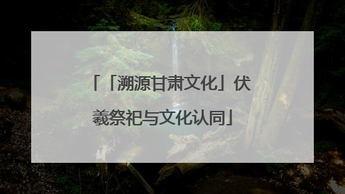 「溯源甘肃文化」伏羲祭祀与文化认同