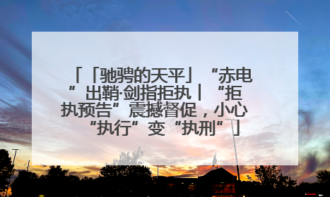 「驰骋的天平」“赤电”出鞘·剑指拒执︱“拒执预告”震撼督促，小心“执行”变“执刑”