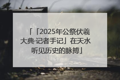 「2025年公祭伏羲大典·记者手记」在天水 听见历史的脉搏