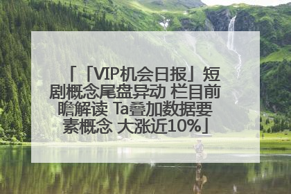 「VIP机会日报」短剧概念尾盘异动 栏目前瞻解读 Ta叠加数据要素概念 大涨近10%