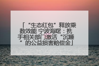 “生态红包”释放乘数效能 宁波海曙：携手相关部门激活“沉睡”的公益损害赔偿金