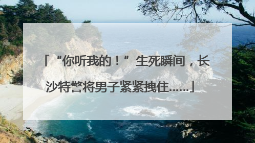 “你听我的！”生死瞬间，长沙特警将男子紧紧拽住……