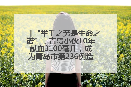 “举手之劳是生命之诺”，青岛小伙10年献血3100毫升，成为青岛市第236例造血干细胞捐献者