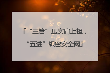 “三管”压实肩上担，“五进”织密安全网