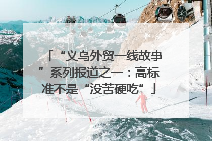“义乌外贸一线故事”系列报道之一：高标准不是“没苦硬吃”