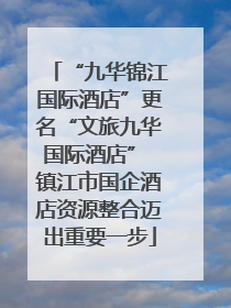 “九华锦江国际酒店”更名“文旅九华国际酒店” 镇江市国企酒店资源整合迈出重要一步