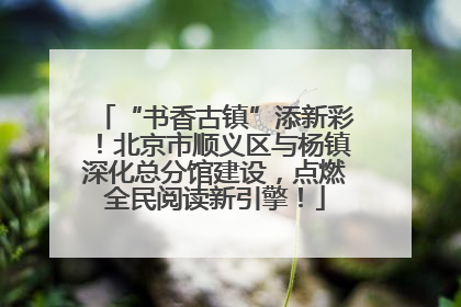 “书香古镇”添新彩！北京市顺义区与杨镇深化总分馆建设，点燃全民阅读新引擎！