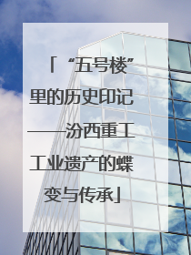 “五号楼”里的历史印记——汾西重工工业遗产的蝶变与传承