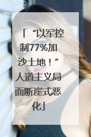 “以军控制77%加沙土地！”人道主义局面断崖式恶化
