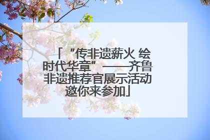 “传非遗薪火 绘时代华章”——齐鲁非遗推荐官展示活动邀你来参加