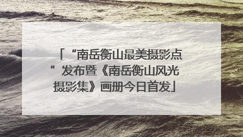 “南岳衡山最美摄影点”发布暨《南岳衡山风光摄影集》画册今日首发