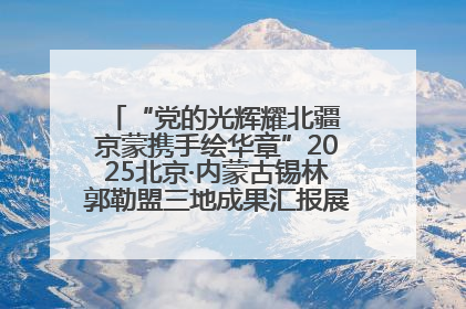 “党的光辉耀北疆 京蒙携手绘华章”2025北京·内蒙古锡林郭勒盟三地成果汇报展系列活动启动