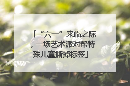 “六一”来临之际，一场艺术派对帮特殊儿童撕掉标签