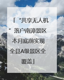 “共享无人机”落户南漳景区 本月底前实现全县A级景区全覆盖