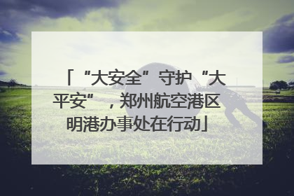 “大安全”守护“大平安”，郑州航空港区明港办事处在行动