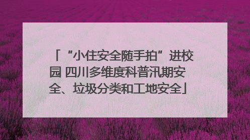 “小住安全随手拍”进校园 四川多维度科普汛期安全、垃圾分类和工地安全