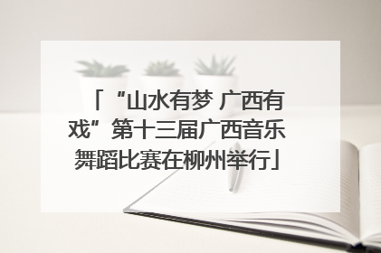 “山水有梦 广西有戏”第十三届广西音乐舞蹈比赛在柳州举行