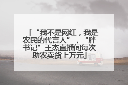 “我不是网红，我是农民的代言人”，“胖书记”王杰直播间每次助农卖货上万元