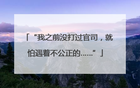 “我之前没打过官司，就怕遇着不公正的……”