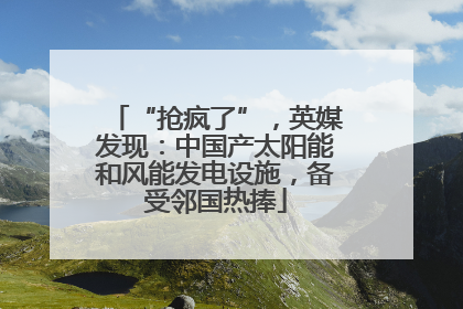 “抢疯了”，英媒发现：中国产太阳能和风能发电设施，备受邻国热捧
