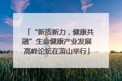 “新质新力，健康共融”生命健康产业发展高峰论坛在萧山举行