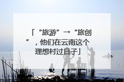 “旅游”→“旅创”，他们在云南这个理想村过日子