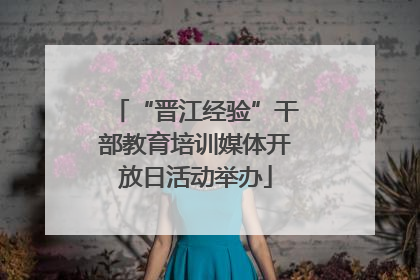 “晋江经验”干部教育培训媒体开放日活动举办