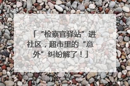 “检察官驿站”进社区，超市里的“意外”纠纷解了！