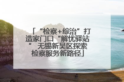 “检察+综治”打造家门口“解忧驿站” 无锡新吴区探索检察服务新路径