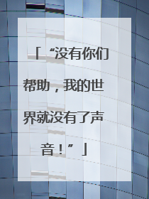 “没有你们帮助，我的世界就没有了声音！”