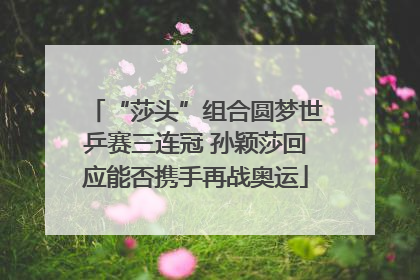 “莎头”组合圆梦世乒赛三连冠 孙颖莎回应能否携手再战奥运