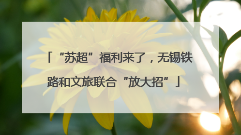 “苏超”福利来了，无锡铁路和文旅联合“放大招”