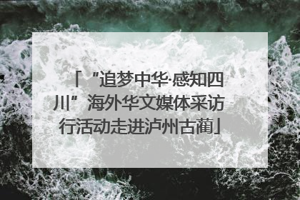 “追梦中华·感知四川”海外华文媒体采访行活动走进泸州古蔺