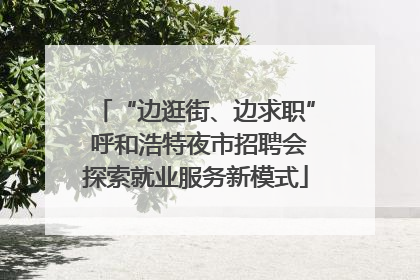 “边逛街、边求职” 呼和浩特夜市招聘会探索就业服务新模式