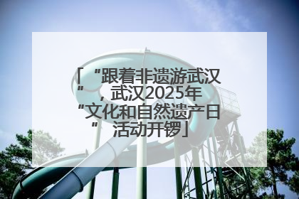 “跟着非遗游武汉”，武汉2025年“文化和自然遗产日” 活动开锣