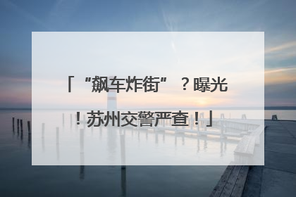 “飙车炸街”？曝光！苏州交警严查！