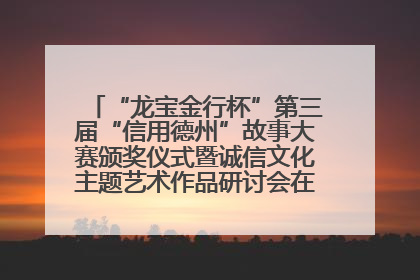 “龙宝金行杯”第三届“信用德州”故事大赛颁奖仪式暨诚信文化主题艺术作品研讨会在山东德州举办