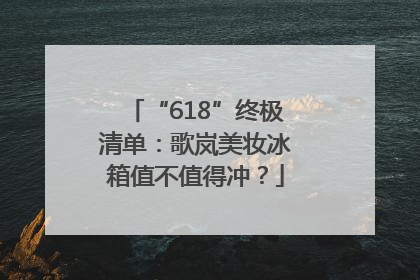 “618”终极清单：歌岚美妆冰箱值不值得冲？