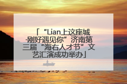 “Lian上这座城·刚好遇见你”济南第三届“海右人才节”文艺汇演成功举办